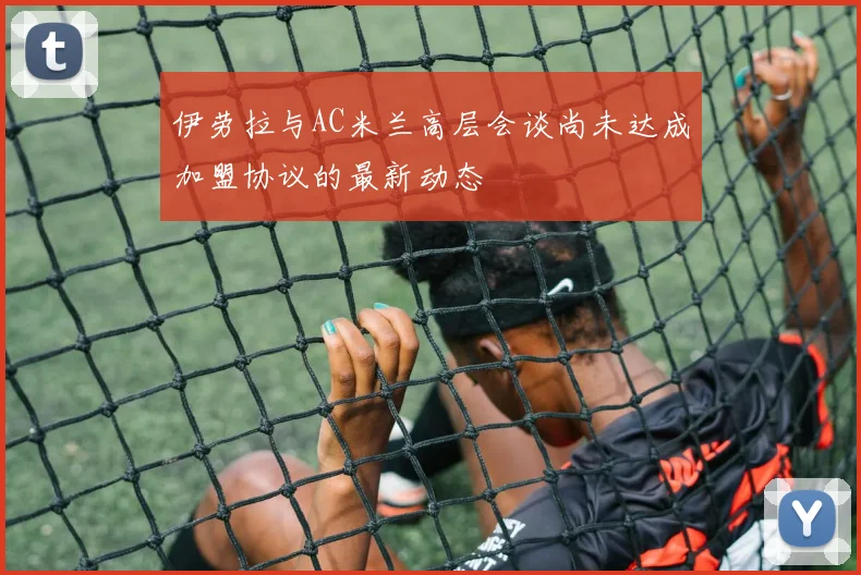伊劳拉与AC米兰高层会谈尚未达成加盟协议的最新动态