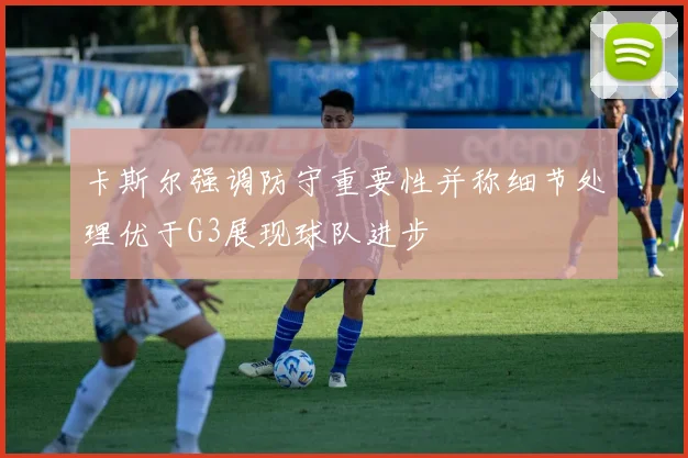 卡斯尔强调防守重要性并称细节处理优于G3展现球队进步