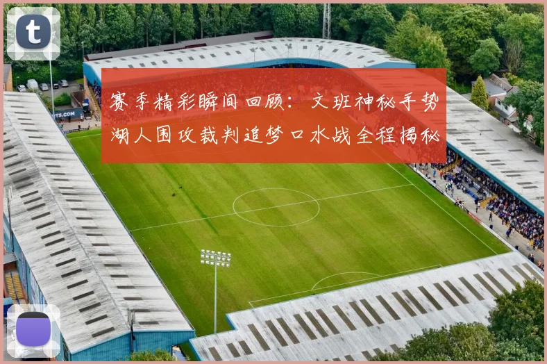 赛季精彩瞬间回顾：文班神秘手势湖人围攻裁判追梦口水战全程揭秘