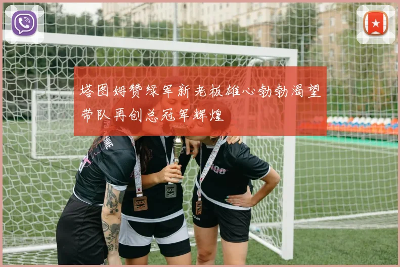 塔图姆赞绿军新老板雄心勃勃渴望带队再创总冠军辉煌
