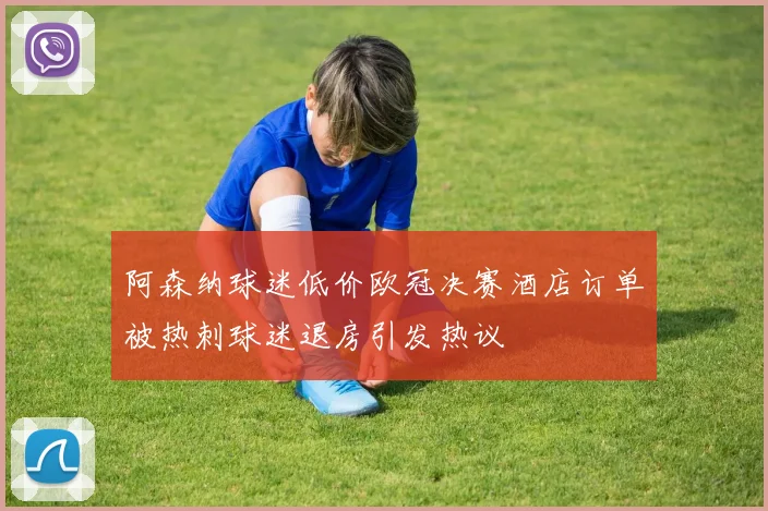 阿森纳球迷低价欧冠决赛酒店订单被热刺球迷退房引发热议