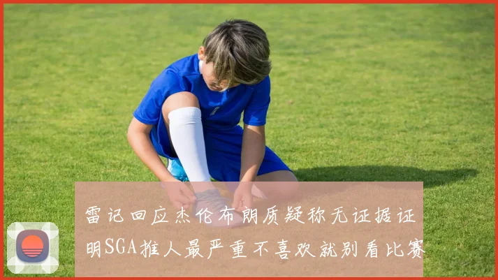 雷记回应杰伦布朗质疑称无证据证明SGA推人最严重不喜欢就别看比赛
