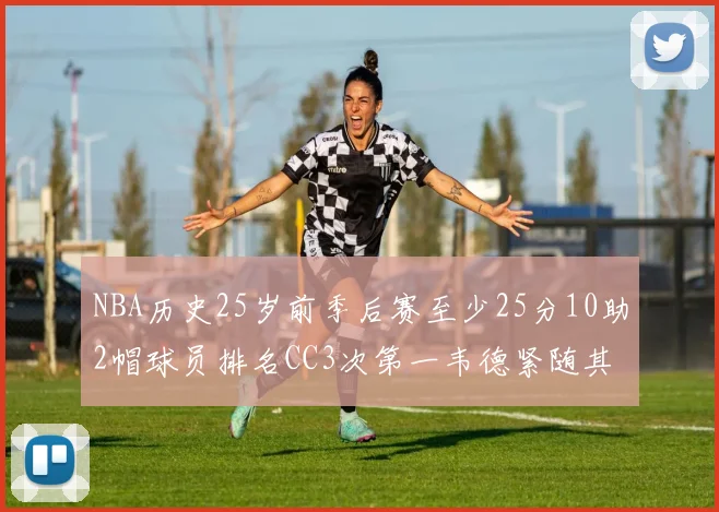 NBA历史25岁前季后赛至少25分10助2帽球员排名CC3次第一韦德紧随其后