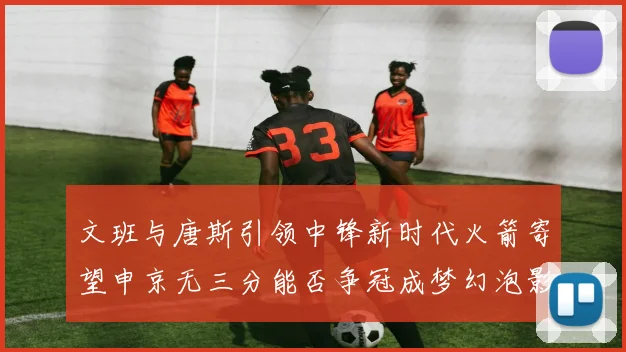 文班与唐斯引领中锋新时代火箭寄望申京无三分能否争冠成梦幻泡影