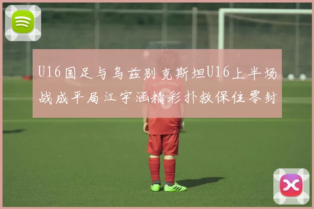 U16国足与乌兹别克斯坦U16上半场战成平局江宇涵精彩扑救保住零封纪录