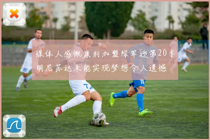 媒体人感慨康利加盟绿军迎第20季明尼苏达未能实现梦想令人遗憾