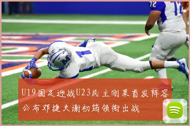 U19国足迎战U23民主刚果首发阵容公布邓捷夫谢初筠领衔出战