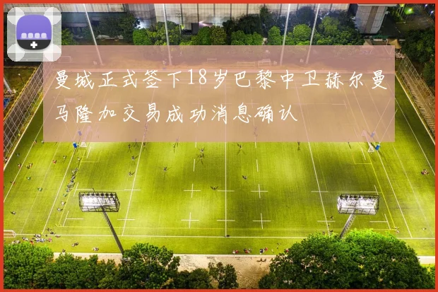 曼城正式签下18岁巴黎中卫赫尔曼马隆加交易成功消息确认