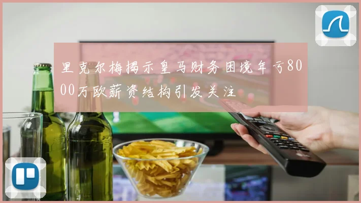 里克尔梅揭示皇马财务困境年亏8000万欧薪资结构引发关注