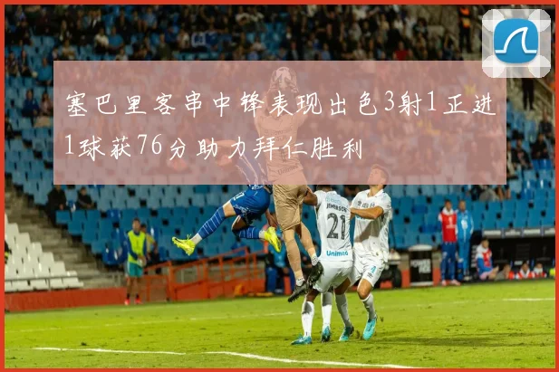 塞巴里客串中锋表现出色3射1正进1球获76分助力拜仁胜利